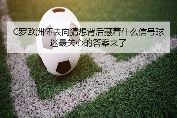 C罗欧洲杯去向猜想背后藏着什么信号球迷最关心的答案来了